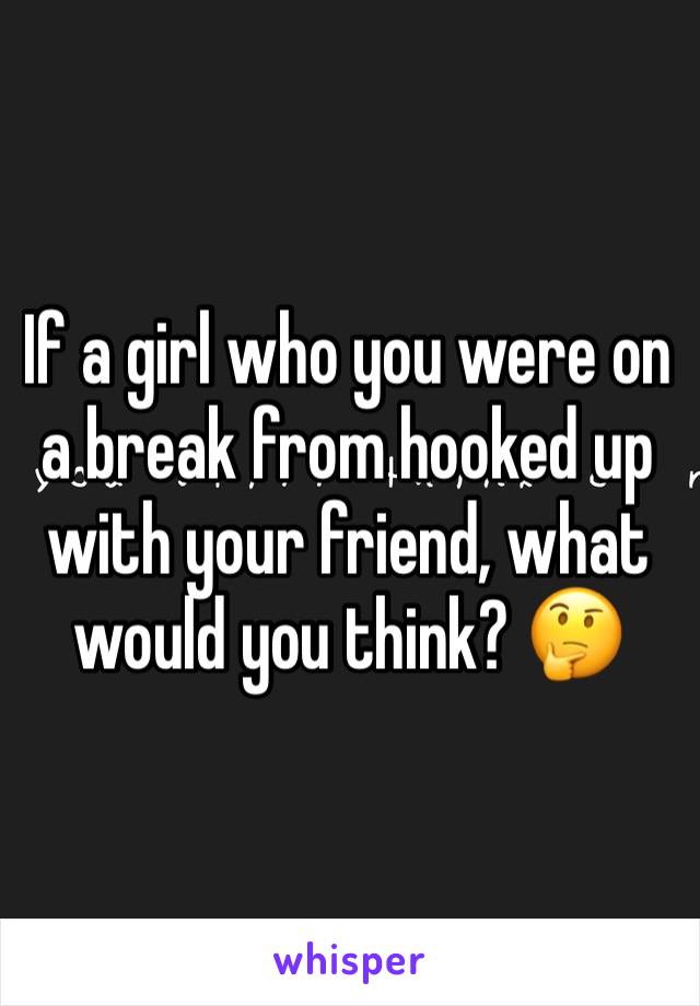 If a girl who you were on a break from hooked up with your friend, what would you think? 🤔