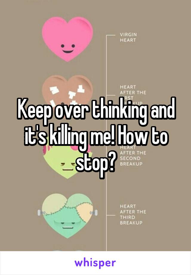 Keep over thinking and it's killing me! How to stop?