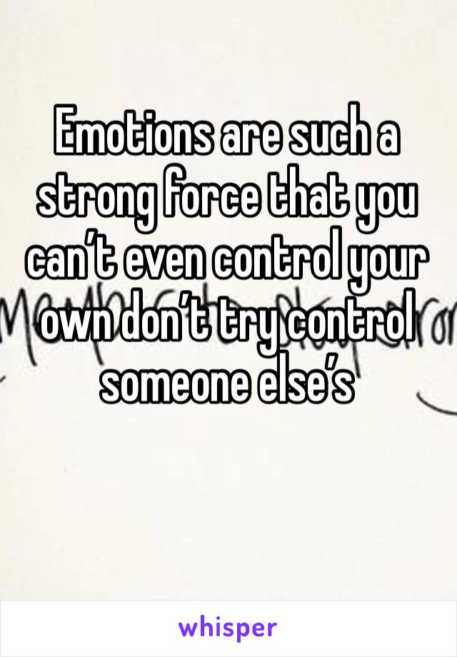 Emotions are such a strong force that you can’t even control your own don’t try control someone else’s