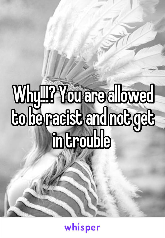 Why!!!? You are allowed to be racist and not get in trouble 