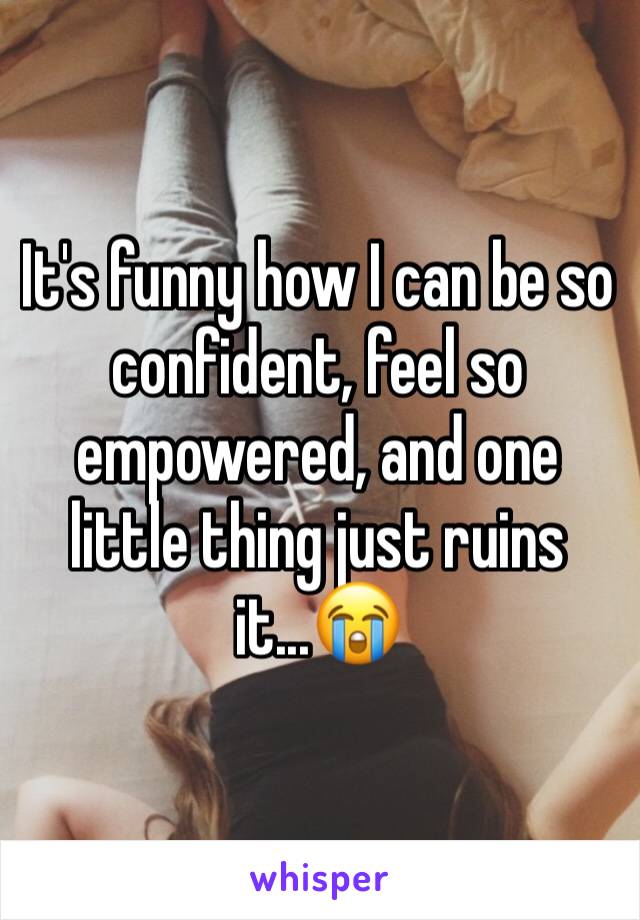 It's funny how I can be so confident, feel so empowered, and one little thing just ruins it...😭