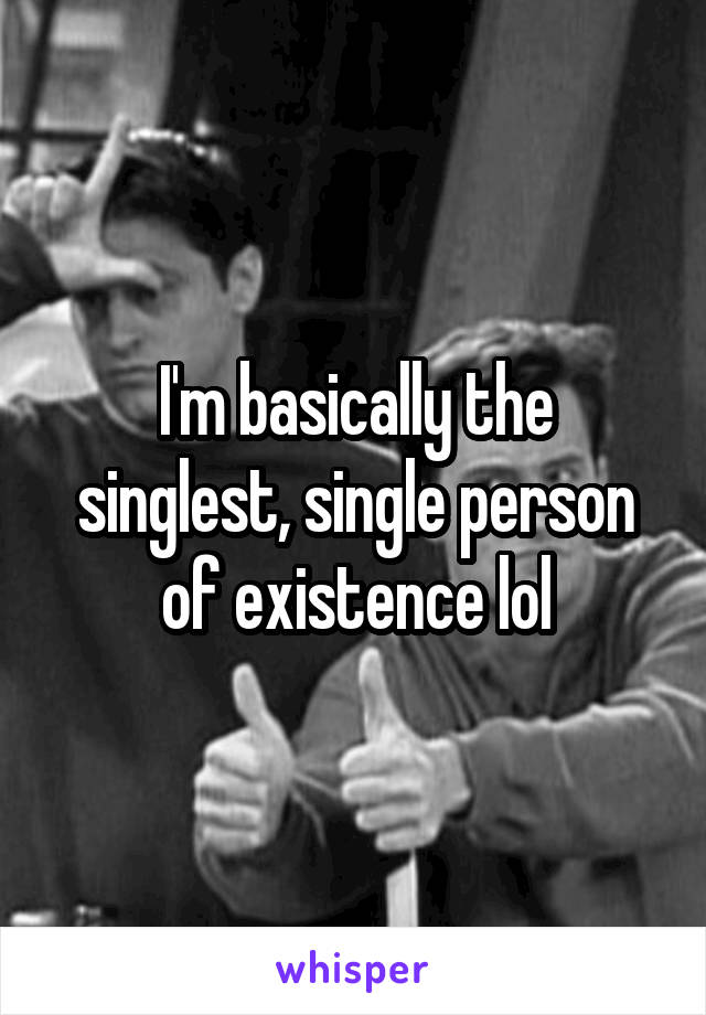 I'm basically the singlest, single person of existence lol