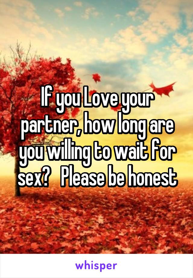 If you Love your partner, how long are you willing to wait for sex?   Please be honest