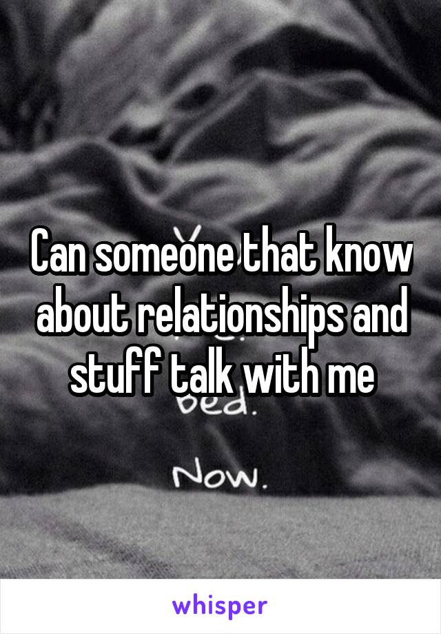 Can someone that know about relationships and stuff talk with me