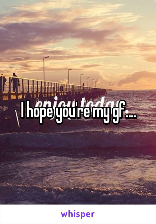 I hope you're my gf....