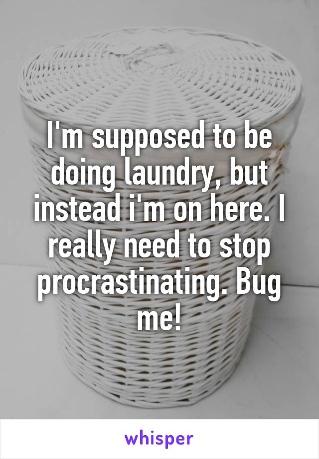I'm supposed to be doing laundry, but instead i'm on here. I really need to stop procrastinating. Bug me!