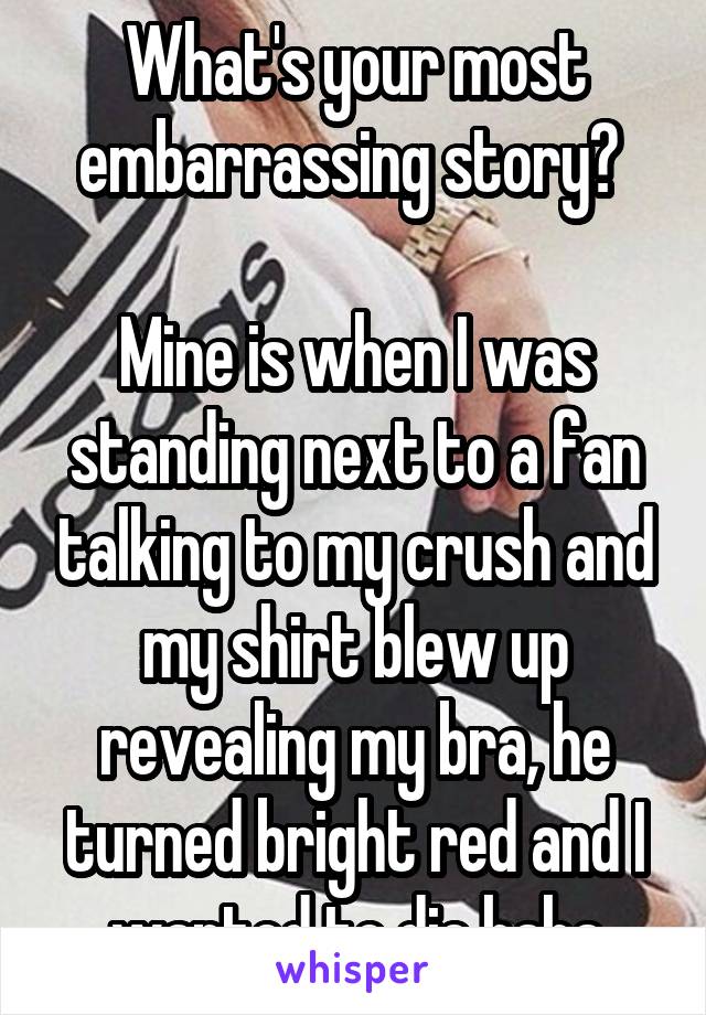 What's your most embarrassing story? 

Mine is when I was standing next to a fan talking to my crush and my shirt blew up revealing my bra, he turned bright red and I wanted to die haha