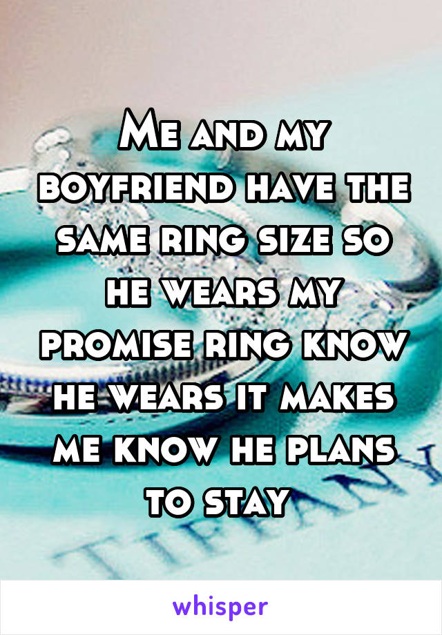 Me and my boyfriend have the same ring size so he wears my promise ring know he wears it makes me know he plans to stay 