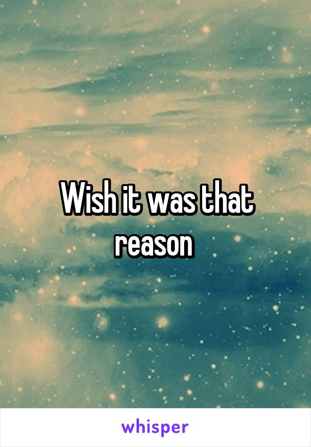 Wish it was that reason 