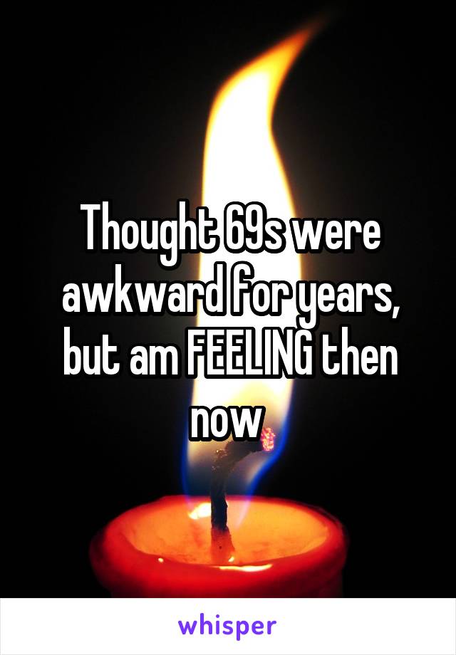 Thought 69s were awkward for years, but am FEELING then now 