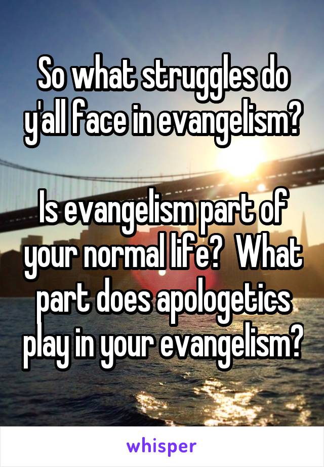 So what struggles do y'all face in evangelism? 
Is evangelism part of your normal life?  What part does apologetics play in your evangelism? 