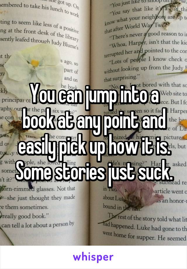 You can jump into a book at any point and easily pick up how it is. Some stories just suck.