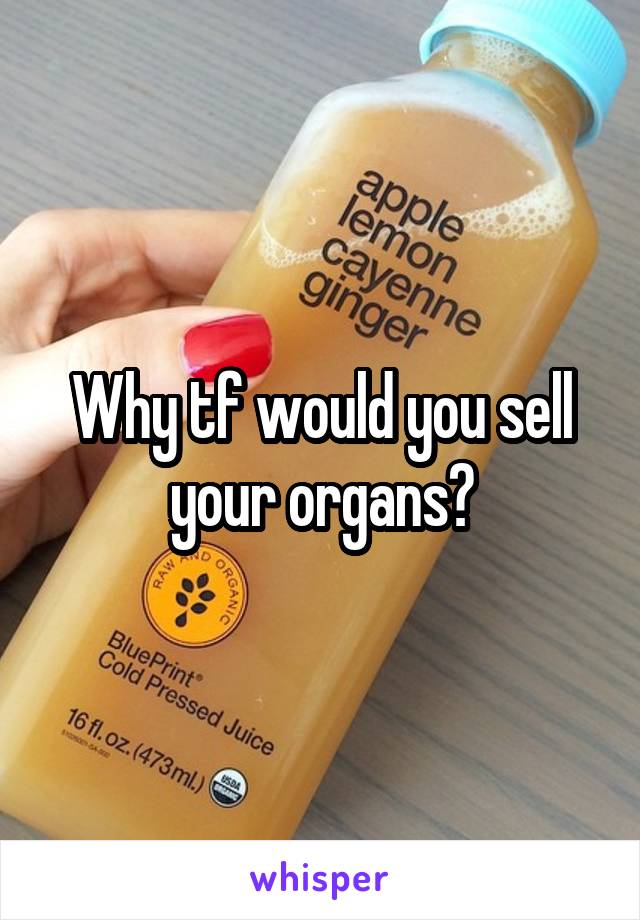Why tf would you sell your organs?