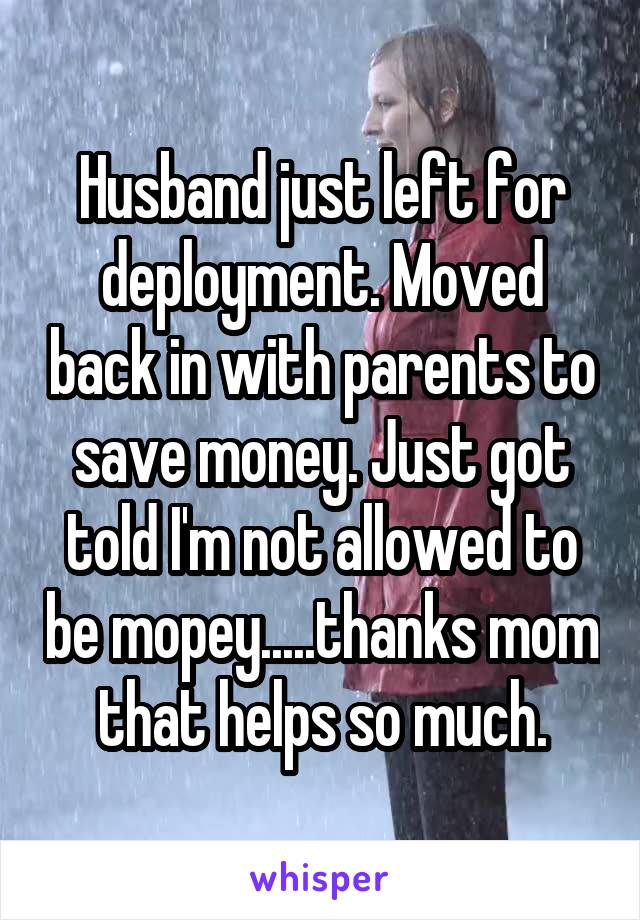 Husband just left for deployment. Moved back in with parents to save money. Just got told I'm not allowed to be mopey.....thanks mom that helps so much.
