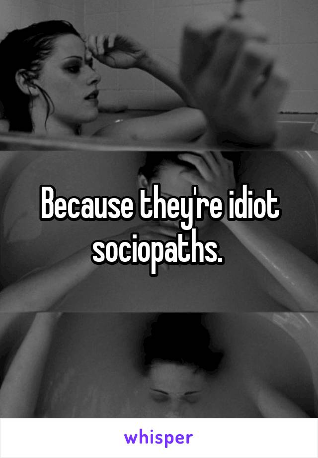 Because they're idiot sociopaths. 