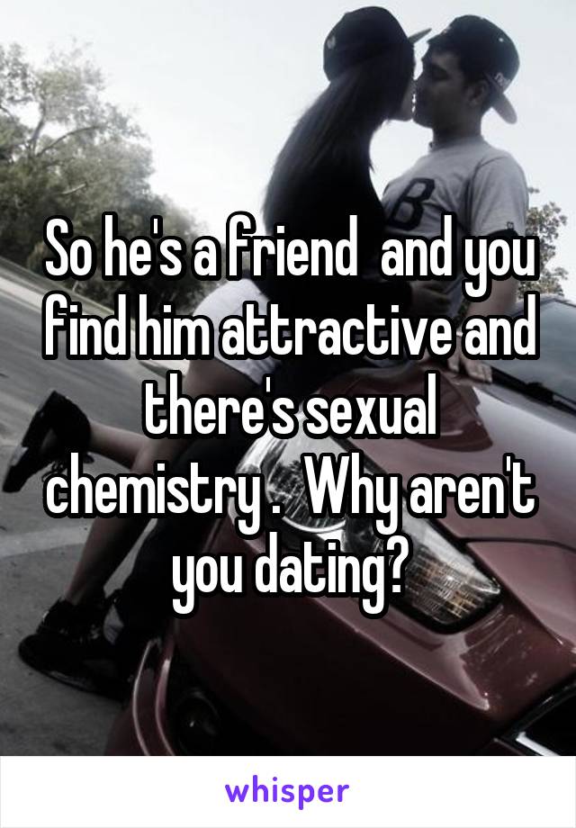 So he's a friend  and you find him attractive and there's sexual chemistry .  Why aren't you dating?