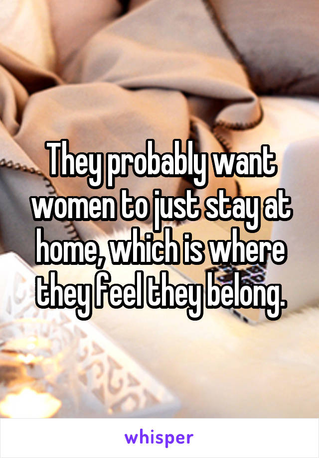 They probably want women to just stay at home, which is where they feel they belong.