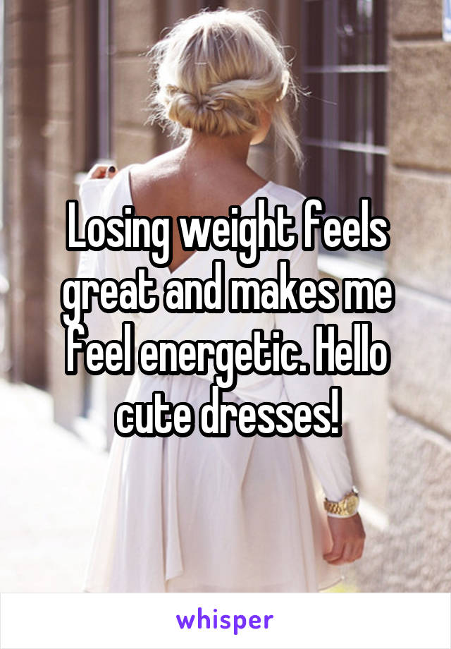 Losing weight feels great and makes me feel energetic. Hello cute dresses!