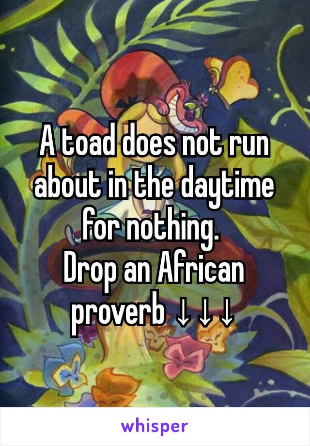 A toad does not run about in the daytime for nothing. 
Drop an African proverb ↓↓↓