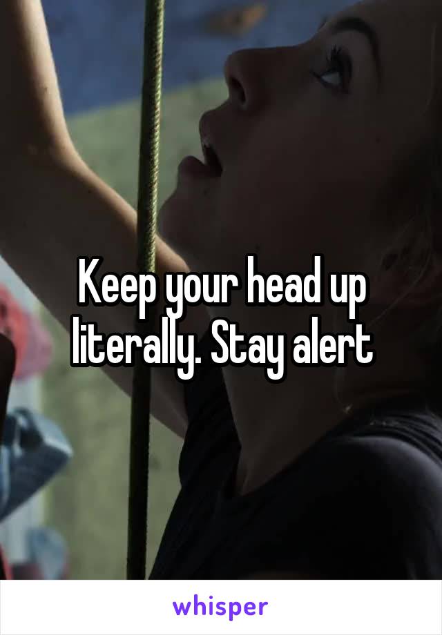 Keep your head up literally. Stay alert