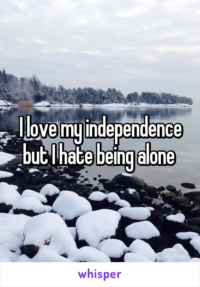 I love my independence but I hate being alone 