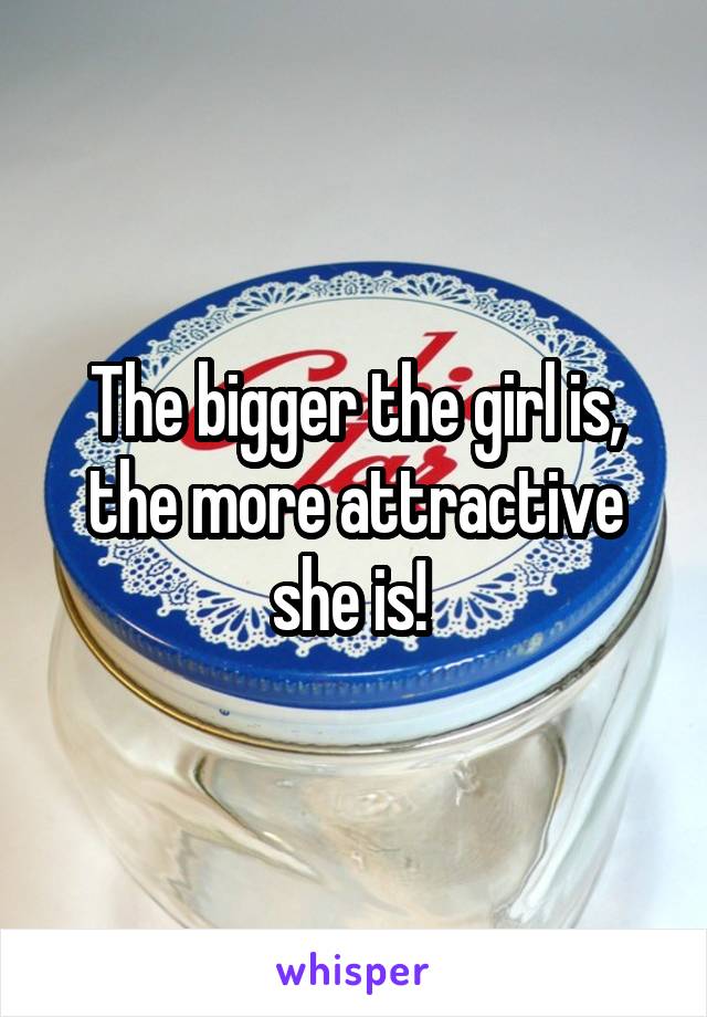 The bigger the girl is, the more attractive she is! 