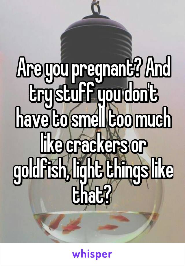 Are you pregnant? And try stuff you don't have to smell too much like crackers or goldfish, light things like that? 