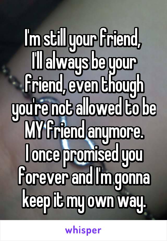 I'm still your friend, 
I'll always be your friend, even though you're not allowed to be MY friend anymore.
I once promised you forever and I'm gonna keep it my own way.