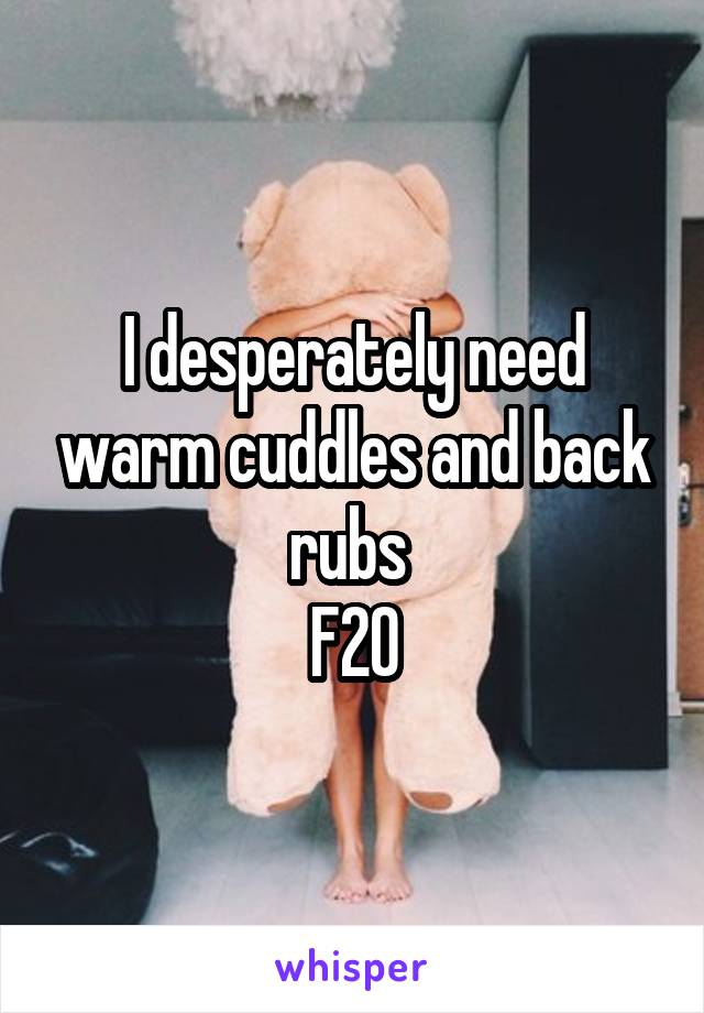 I desperately need warm cuddles and back rubs 
F20