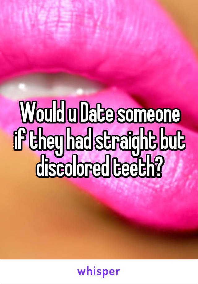 Would u Date someone if they had straight but discolored teeth?