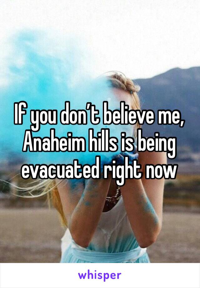If you don’t believe me, Anaheim hills is being evacuated right now