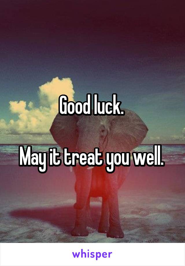 Good luck. 

May it treat you well. 