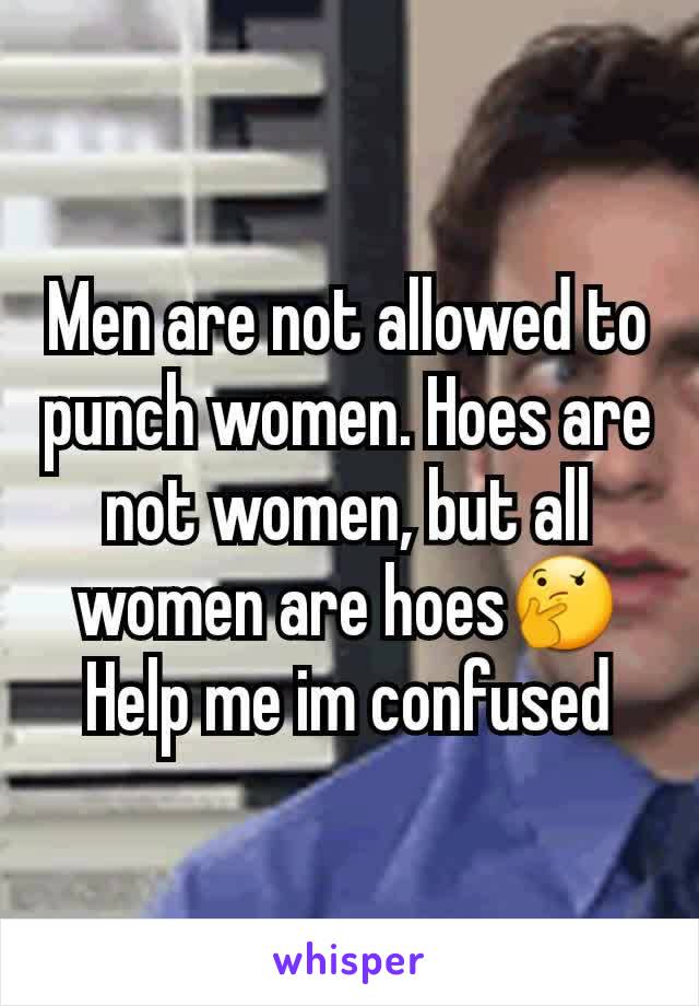 Men are not allowed to punch women. Hoes are not women, but all women are hoes🤔
Help me im confused