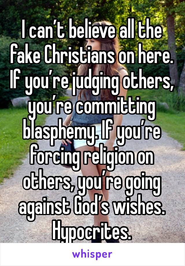 I can’t believe all the fake Christians on here.
If you’re judging others, you’re committing blasphemy. If you’re forcing religion on others, you’re going against God’s wishes. 
Hypocrites.