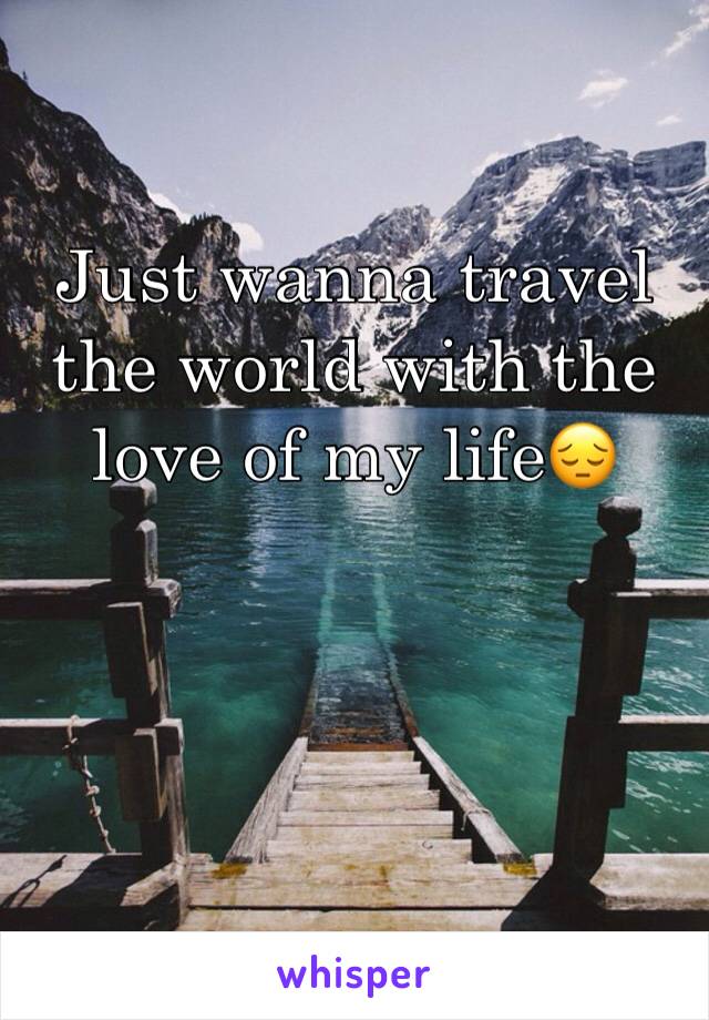 Just wanna travel the world with the love of my life😔
