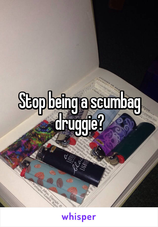 Stop being a scumbag druggie?