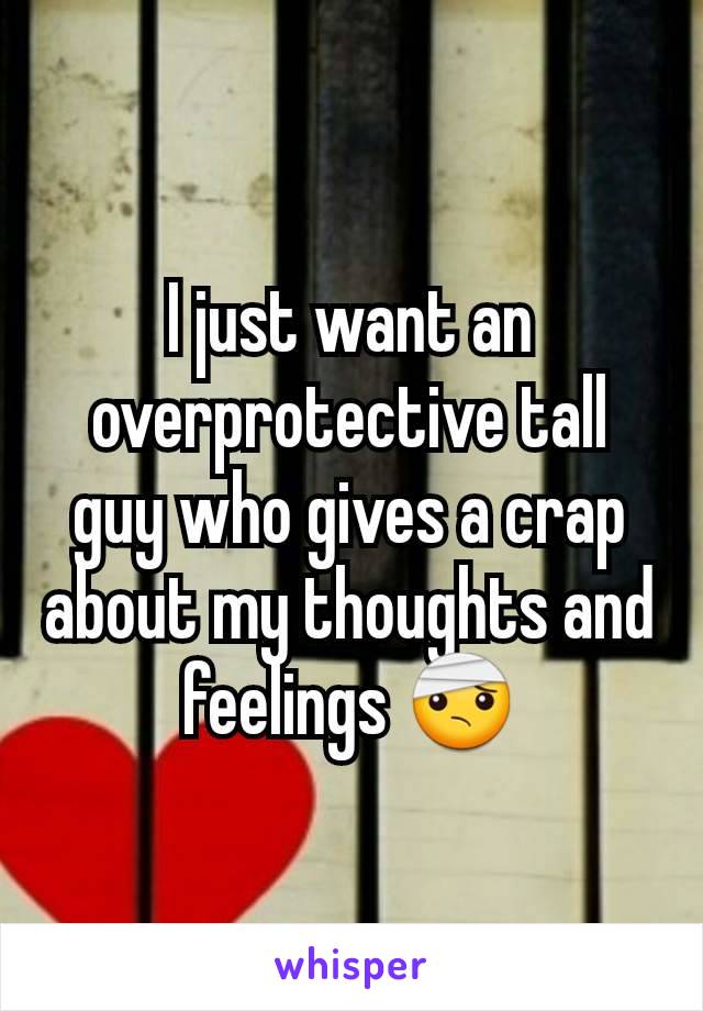 I just want an overprotective tall guy who gives a crap about my thoughts and feelings 🤕