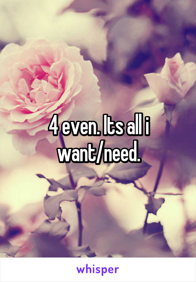 4 even. Its all i want/need.