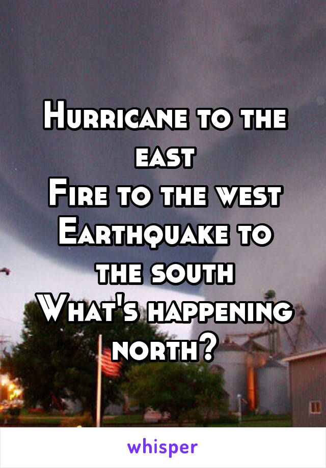 Hurricane to the east
Fire to the west
Earthquake to the south
What's happening north?