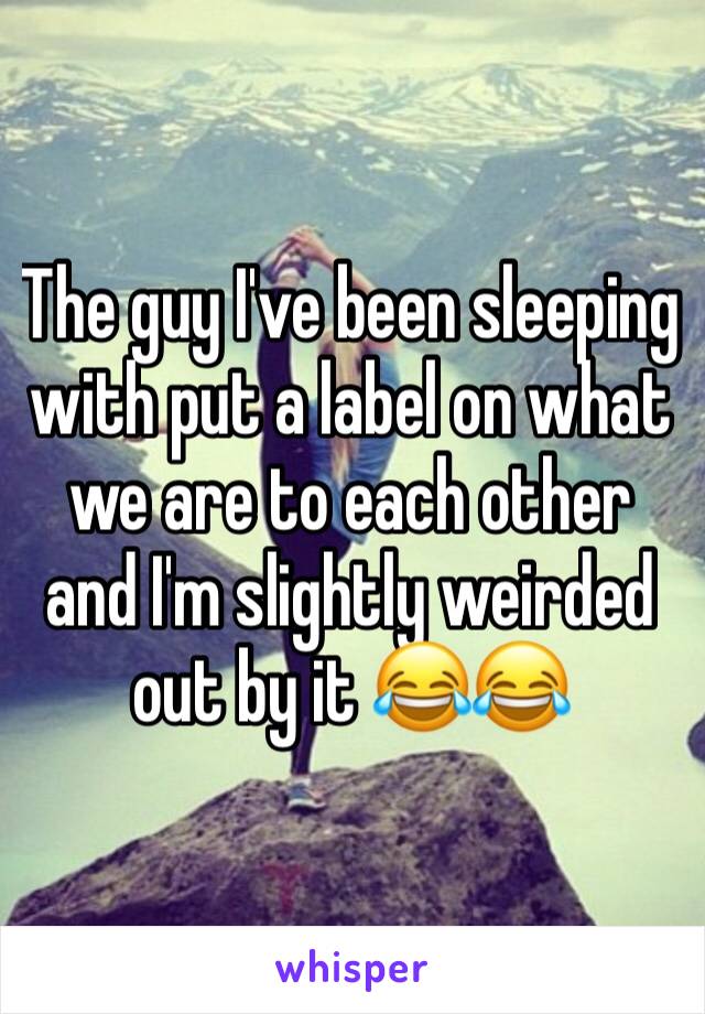 The guy I've been sleeping with put a label on what we are to each other and I'm slightly weirded out by it 😂😂