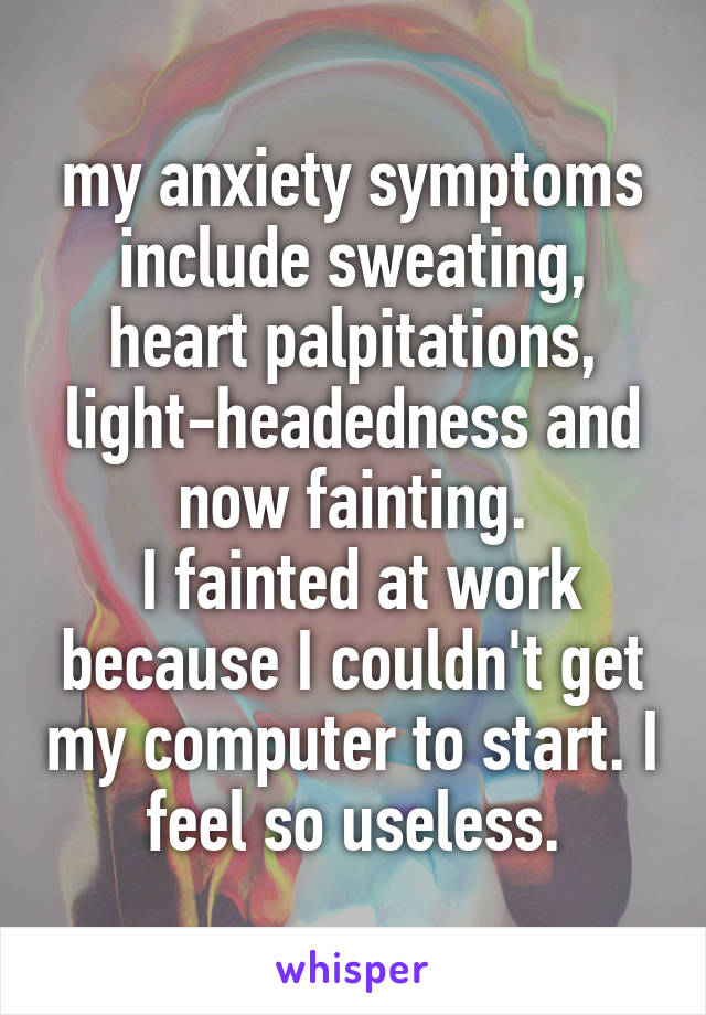 my anxiety symptoms include sweating, heart palpitations, light-headedness and now fainting.
 I fainted at work because I couldn't get my computer to start. I feel so useless.