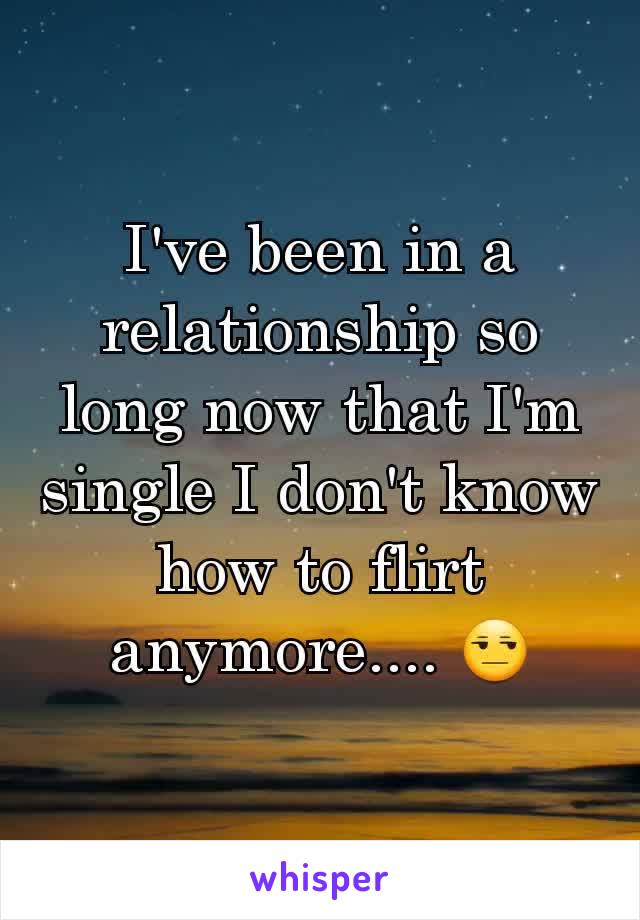 I've been in a relationship so long now that I'm single I don't know how to flirt anymore.... 😒