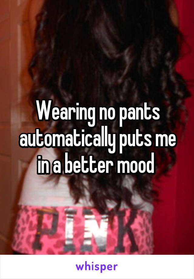 Wearing no pants automatically puts me in a better mood 
