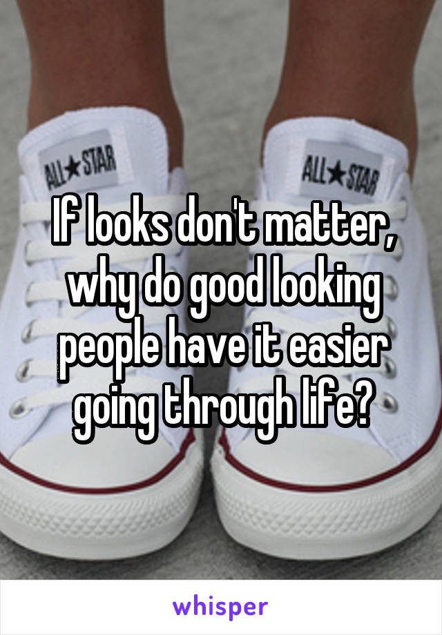 If looks don't matter, why do good looking people have it easier going through life?