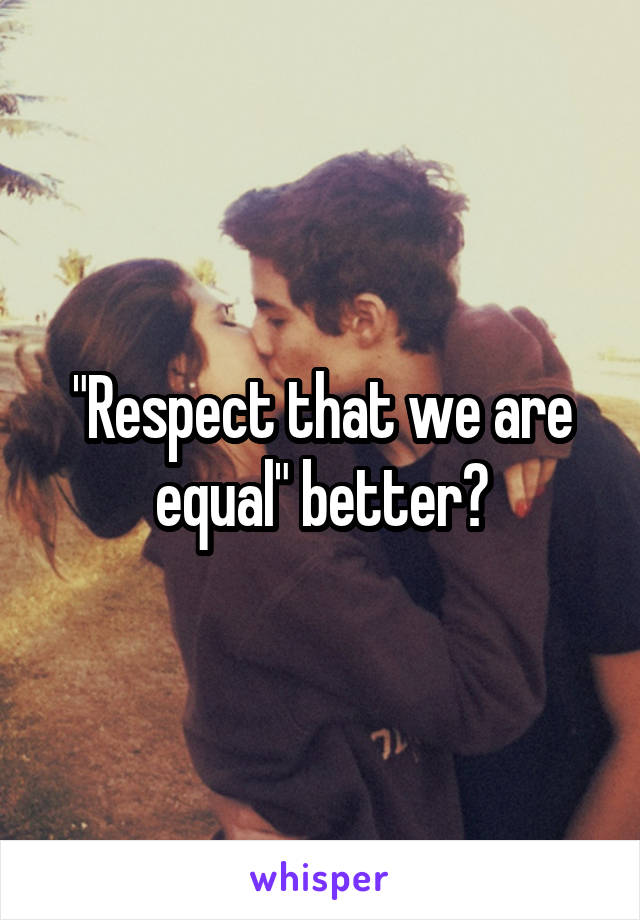 "Respect that we are equal" better?