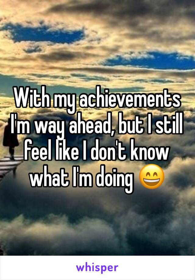 With my achievements I'm way ahead, but I still feel like I don't know what I'm doing 😄