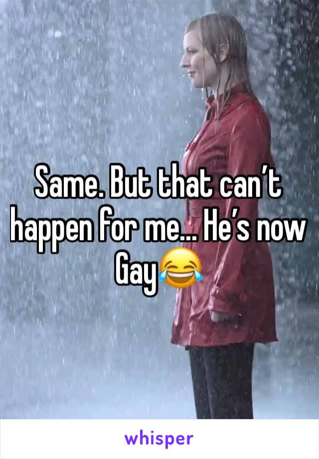 Same. But that can’t happen for me... He’s now Gay😂