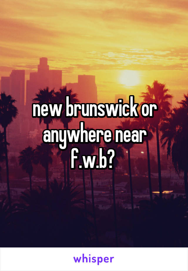 new brunswick or anywhere near
f.w.b? 