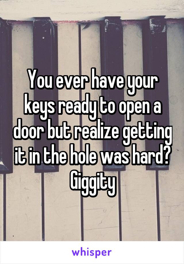 You ever have your keys ready to open a door but realize getting it in the hole was hard? Giggity