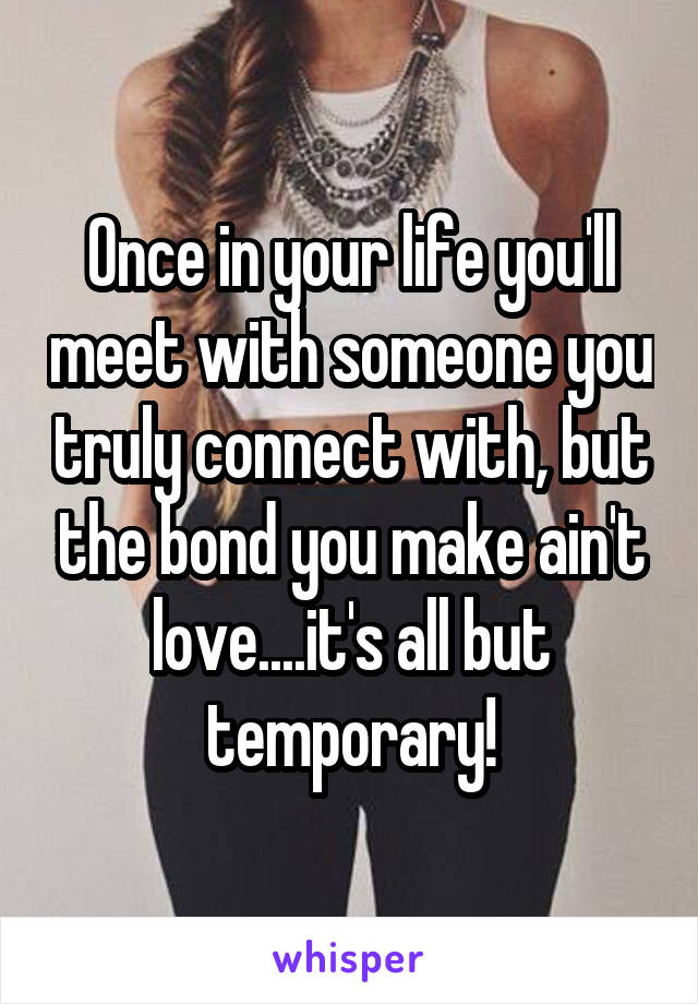 Once in your life you'll meet with someone you truly connect with, but the bond you make ain't love....it's all but temporary!
